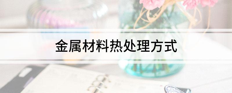 BB电子官方网站金属材料热处理方式(图1)